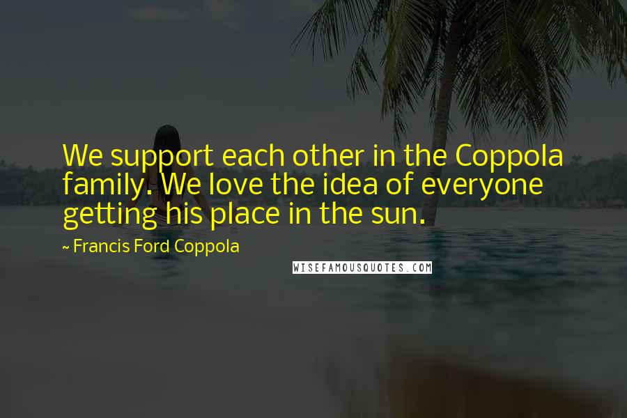 Francis Ford Coppola Quotes: We support each other in the Coppola family. We love the idea of everyone getting his place in the sun.