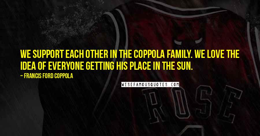 Francis Ford Coppola Quotes: We support each other in the Coppola family. We love the idea of everyone getting his place in the sun.
