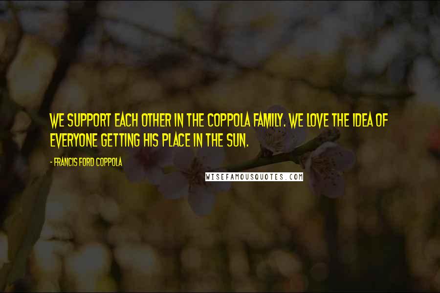 Francis Ford Coppola Quotes: We support each other in the Coppola family. We love the idea of everyone getting his place in the sun.
