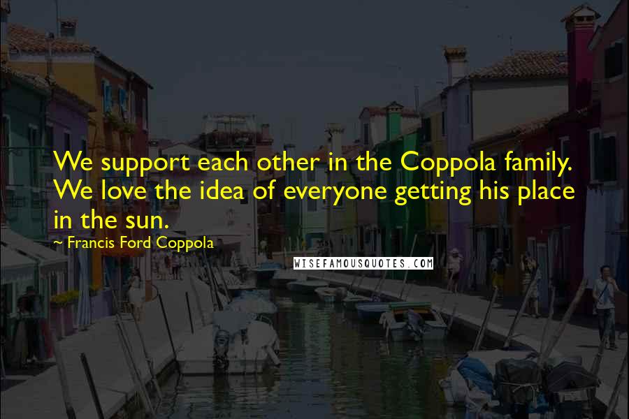Francis Ford Coppola Quotes: We support each other in the Coppola family. We love the idea of everyone getting his place in the sun.