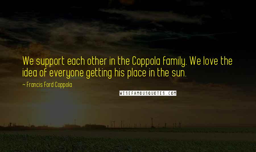 Francis Ford Coppola Quotes: We support each other in the Coppola family. We love the idea of everyone getting his place in the sun.