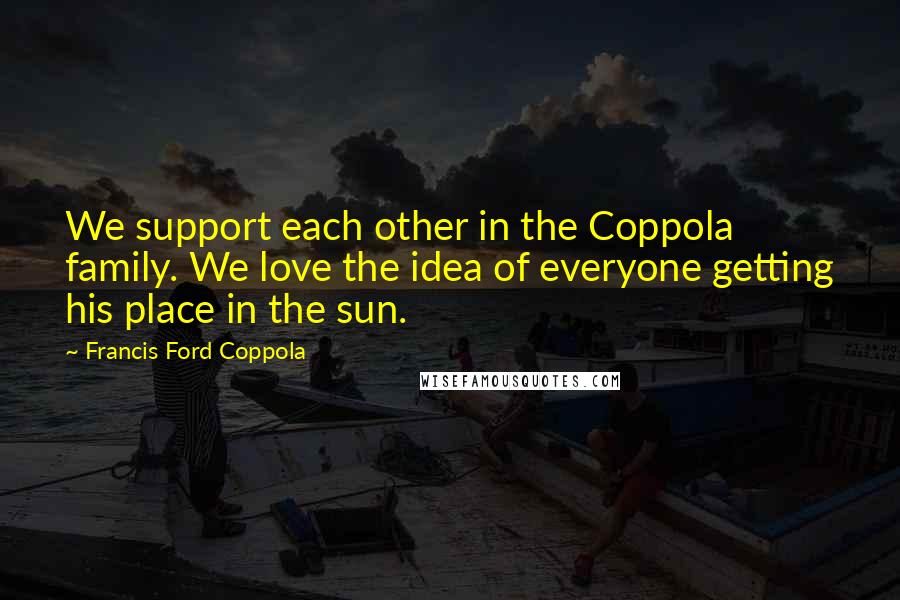 Francis Ford Coppola Quotes: We support each other in the Coppola family. We love the idea of everyone getting his place in the sun.