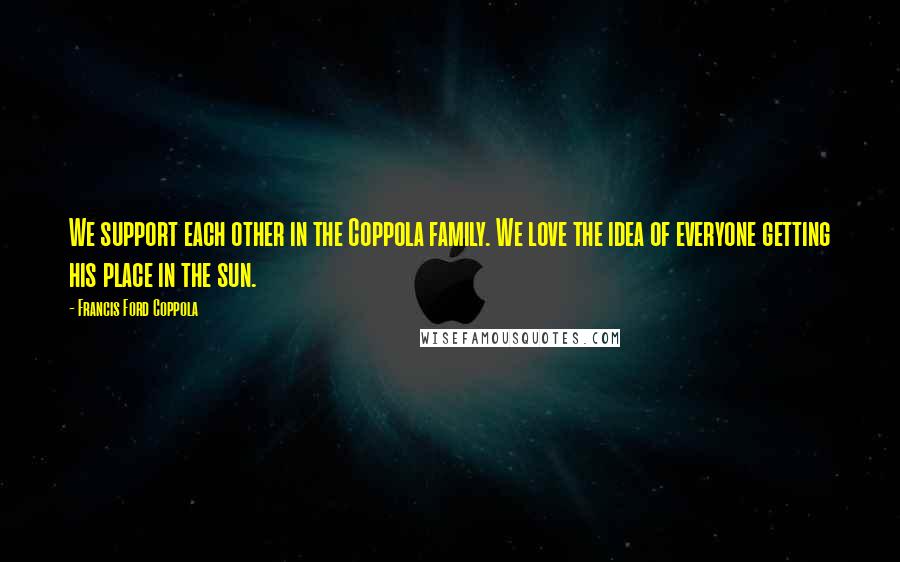 Francis Ford Coppola Quotes: We support each other in the Coppola family. We love the idea of everyone getting his place in the sun.