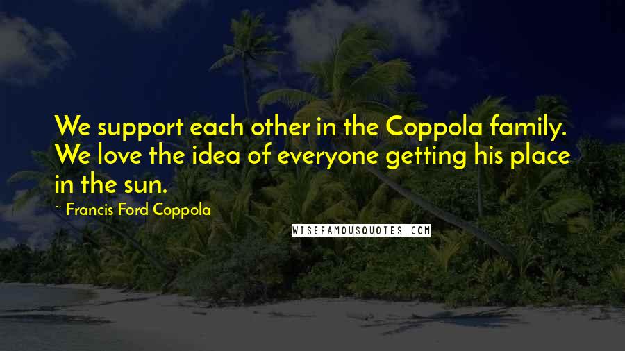 Francis Ford Coppola Quotes: We support each other in the Coppola family. We love the idea of everyone getting his place in the sun.