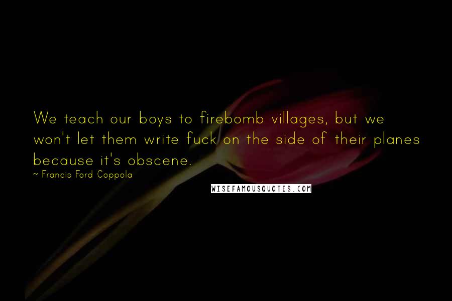 Francis Ford Coppola Quotes: We teach our boys to firebomb villages, but we won't let them write fuck on the side of their planes because it's obscene.