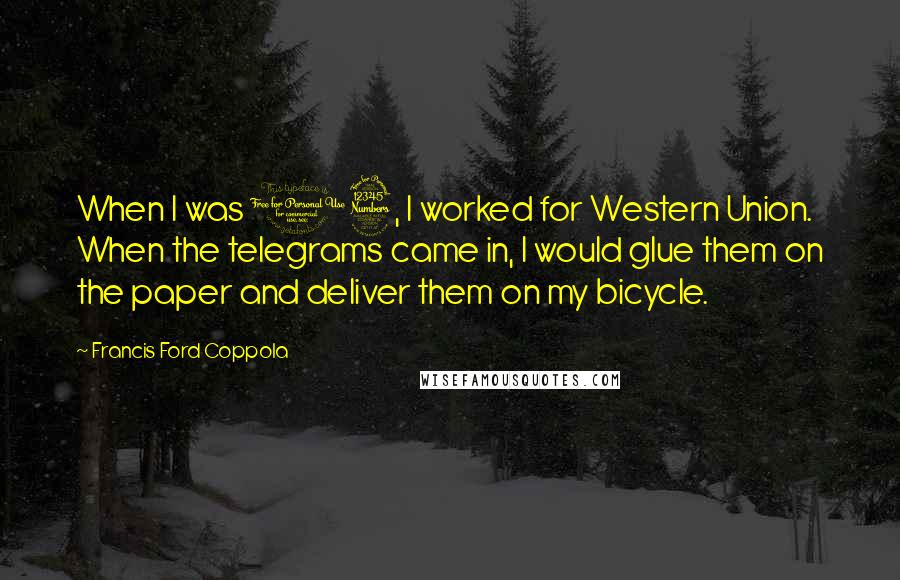 Francis Ford Coppola Quotes: When I was 13, I worked for Western Union. When the telegrams came in, I would glue them on the paper and deliver them on my bicycle.