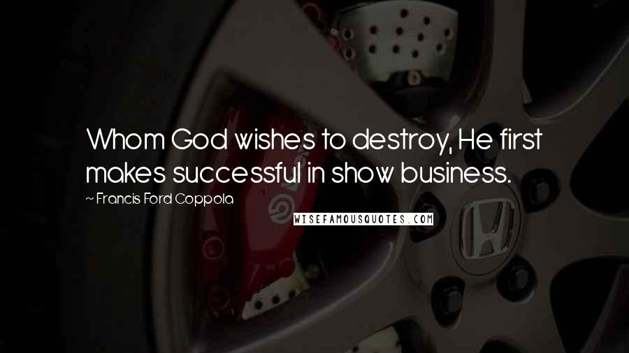 Francis Ford Coppola Quotes: Whom God wishes to destroy, He first makes successful in show business.