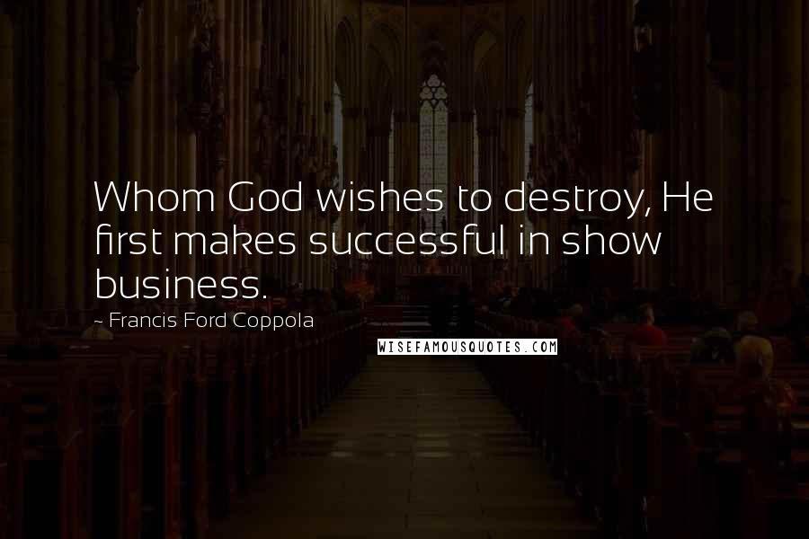 Francis Ford Coppola Quotes: Whom God wishes to destroy, He first makes successful in show business.