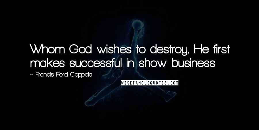 Francis Ford Coppola Quotes: Whom God wishes to destroy, He first makes successful in show business.