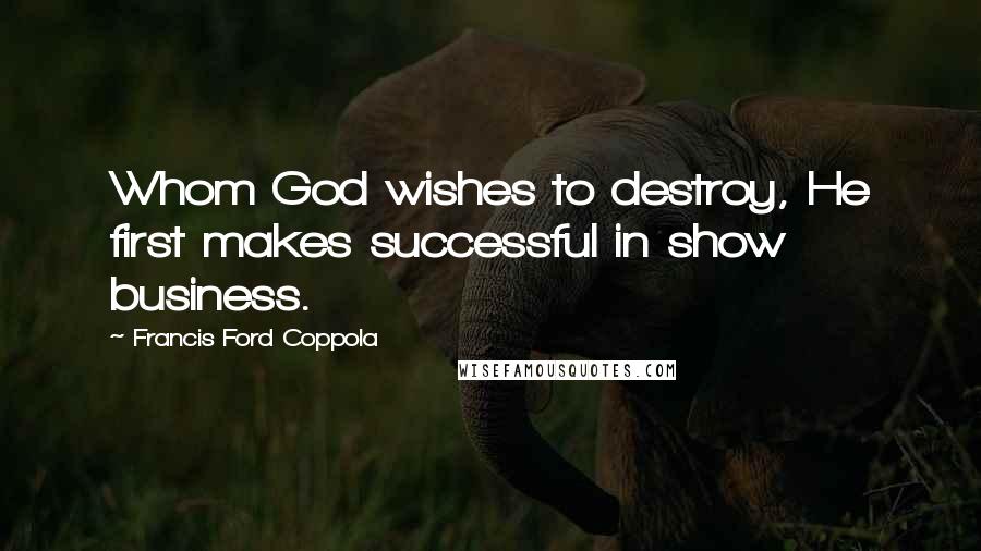 Francis Ford Coppola Quotes: Whom God wishes to destroy, He first makes successful in show business.
