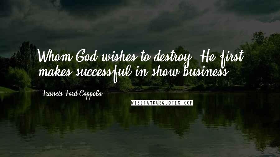 Francis Ford Coppola Quotes: Whom God wishes to destroy, He first makes successful in show business.