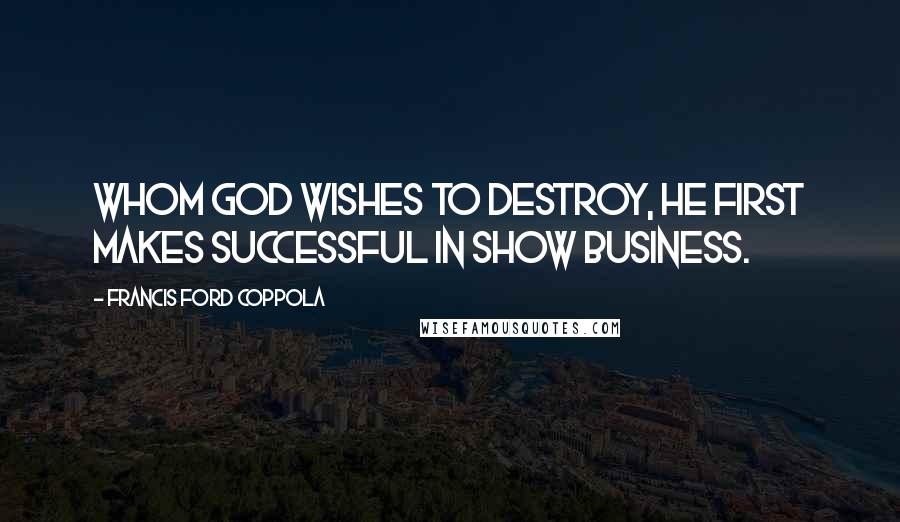 Francis Ford Coppola Quotes: Whom God wishes to destroy, He first makes successful in show business.