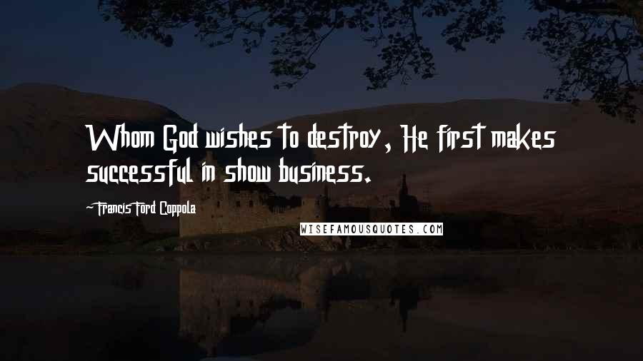 Francis Ford Coppola Quotes: Whom God wishes to destroy, He first makes successful in show business.