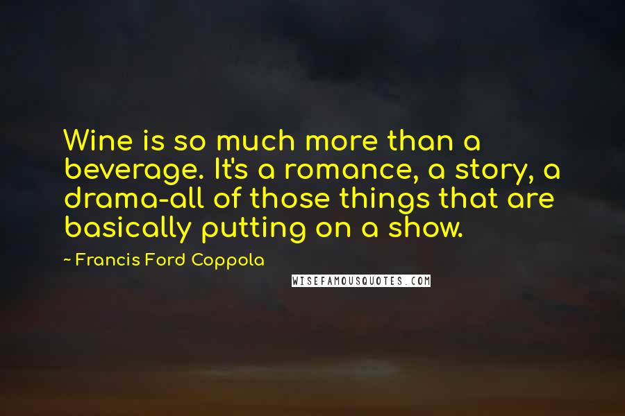 Francis Ford Coppola Quotes: Wine is so much more than a beverage. It's a romance, a story, a drama-all of those things that are basically putting on a show.