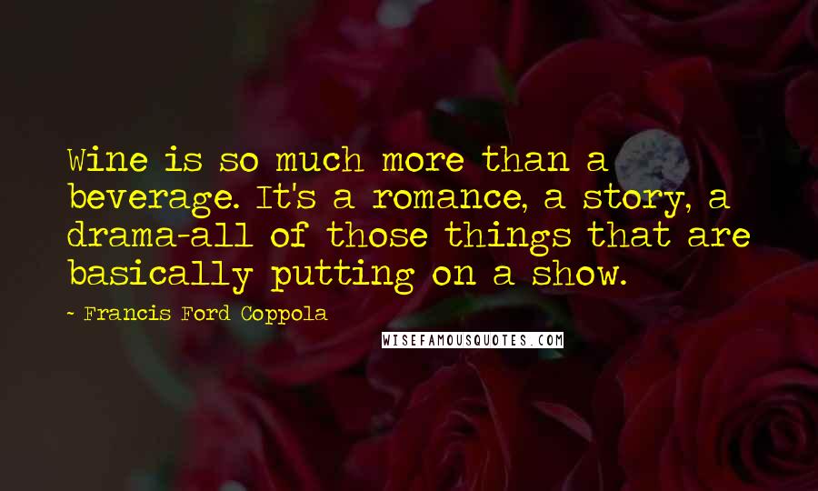 Francis Ford Coppola Quotes: Wine is so much more than a beverage. It's a romance, a story, a drama-all of those things that are basically putting on a show.