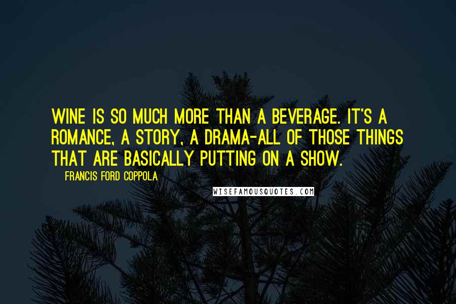 Francis Ford Coppola Quotes: Wine is so much more than a beverage. It's a romance, a story, a drama-all of those things that are basically putting on a show.