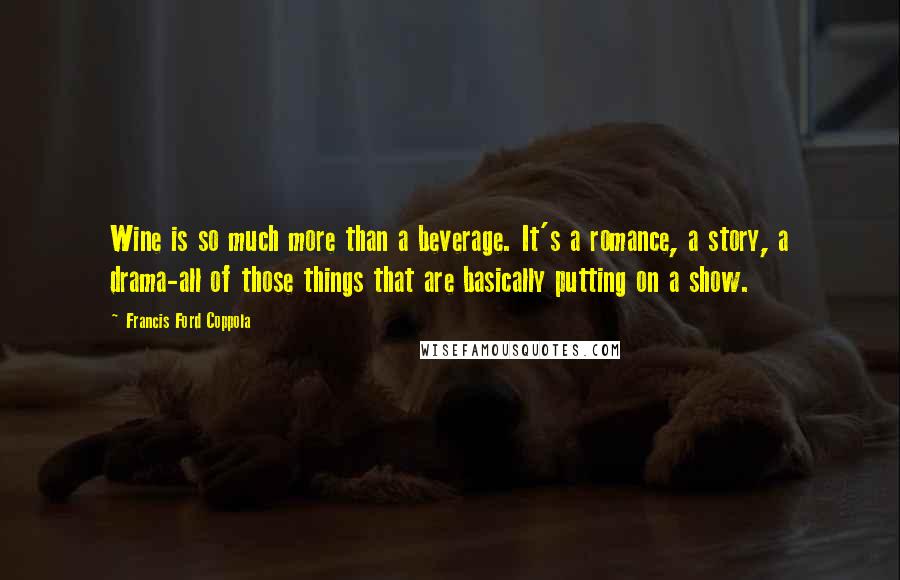 Francis Ford Coppola Quotes: Wine is so much more than a beverage. It's a romance, a story, a drama-all of those things that are basically putting on a show.