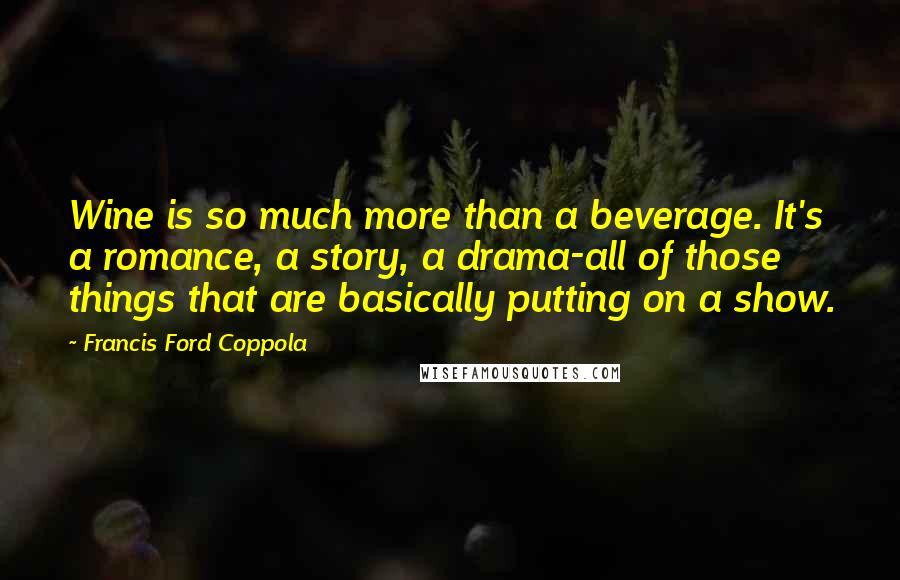 Francis Ford Coppola Quotes: Wine is so much more than a beverage. It's a romance, a story, a drama-all of those things that are basically putting on a show.