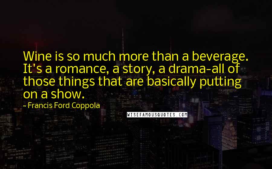 Francis Ford Coppola Quotes: Wine is so much more than a beverage. It's a romance, a story, a drama-all of those things that are basically putting on a show.