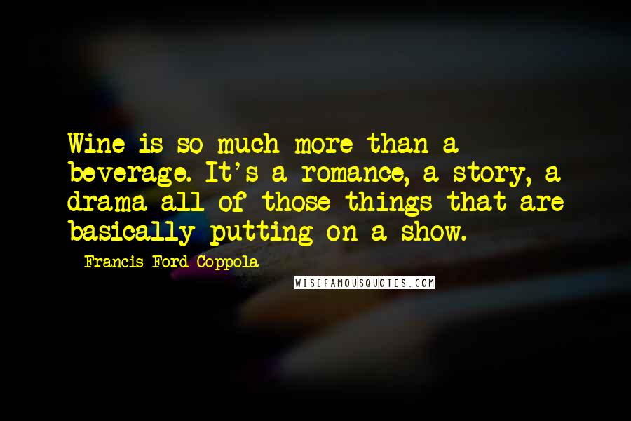 Francis Ford Coppola Quotes: Wine is so much more than a beverage. It's a romance, a story, a drama-all of those things that are basically putting on a show.