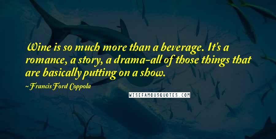 Francis Ford Coppola Quotes: Wine is so much more than a beverage. It's a romance, a story, a drama-all of those things that are basically putting on a show.