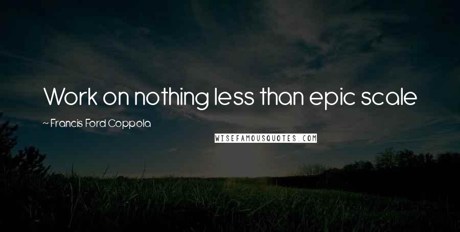 Francis Ford Coppola Quotes: Work on nothing less than epic scale