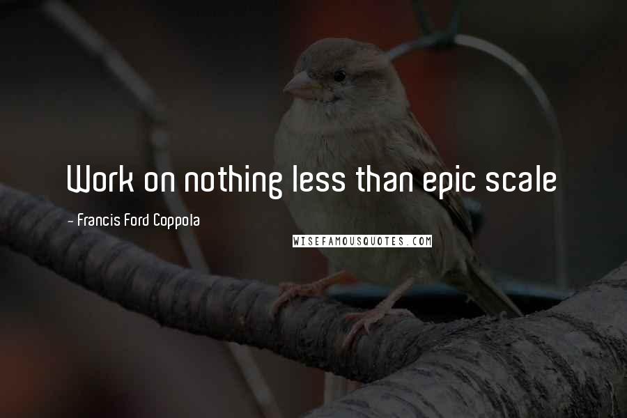 Francis Ford Coppola Quotes: Work on nothing less than epic scale