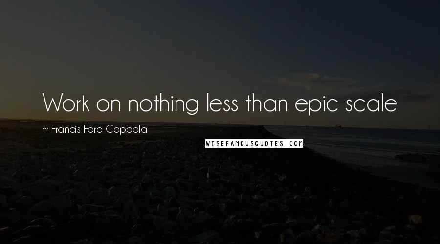 Francis Ford Coppola Quotes: Work on nothing less than epic scale