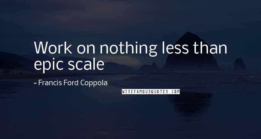 Francis Ford Coppola Quotes: Work on nothing less than epic scale