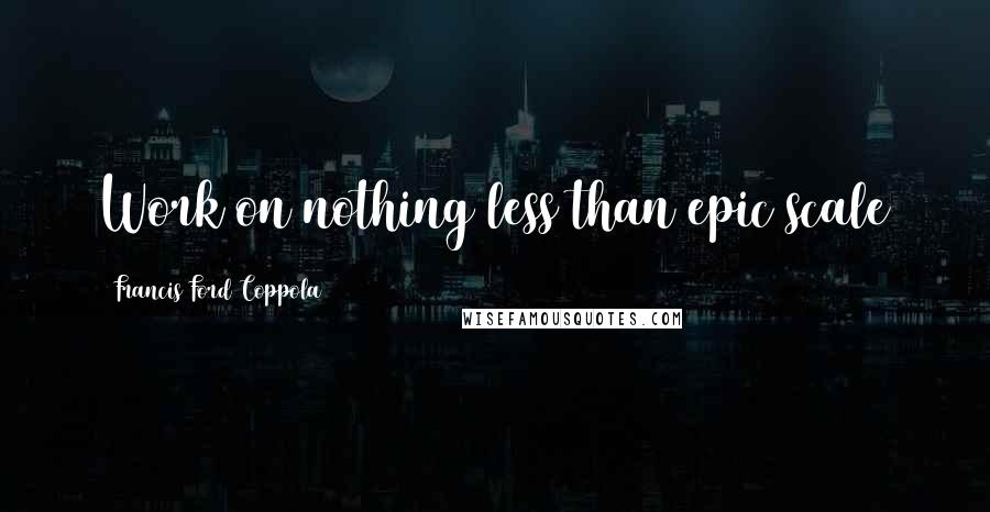 Francis Ford Coppola Quotes: Work on nothing less than epic scale