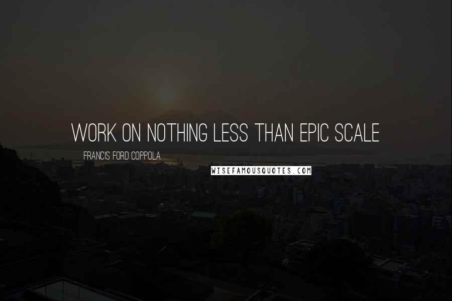 Francis Ford Coppola Quotes: Work on nothing less than epic scale