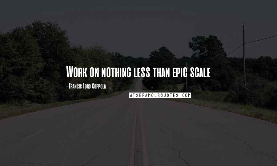 Francis Ford Coppola Quotes: Work on nothing less than epic scale