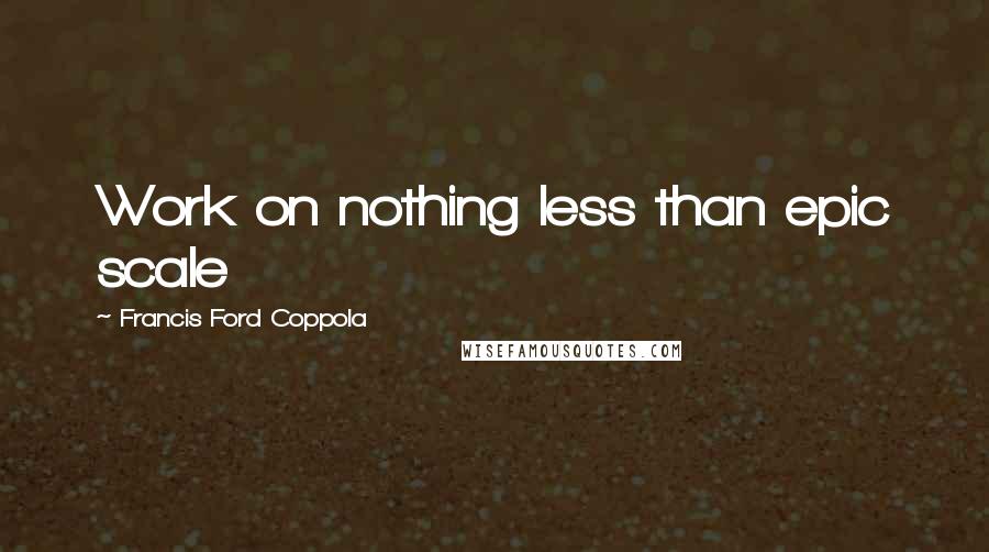 Francis Ford Coppola Quotes: Work on nothing less than epic scale
