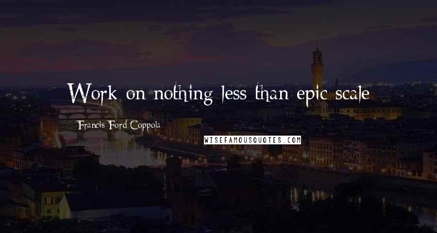 Francis Ford Coppola Quotes: Work on nothing less than epic scale
