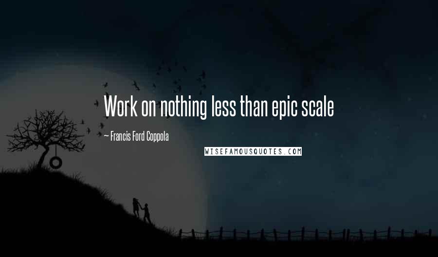 Francis Ford Coppola Quotes: Work on nothing less than epic scale
