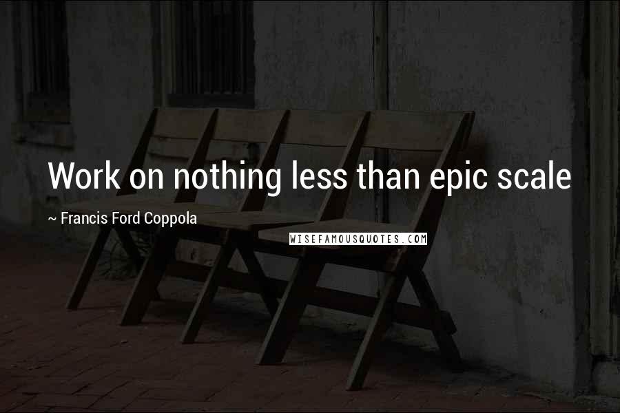 Francis Ford Coppola Quotes: Work on nothing less than epic scale