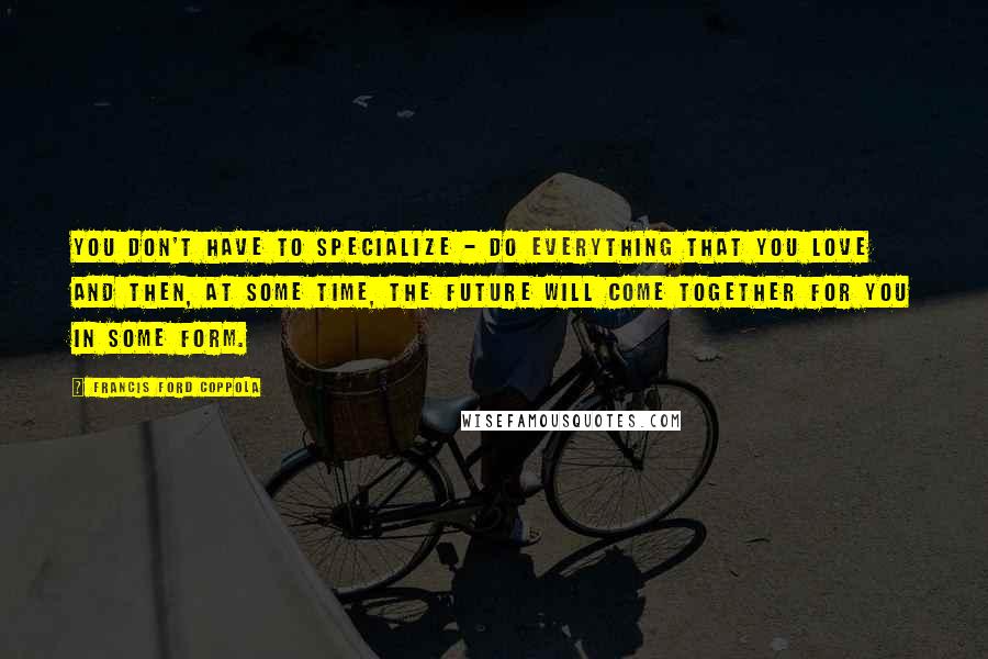 Francis Ford Coppola Quotes: You don't have to specialize - do everything that you love and then, at some time, the future will come together for you in some form.