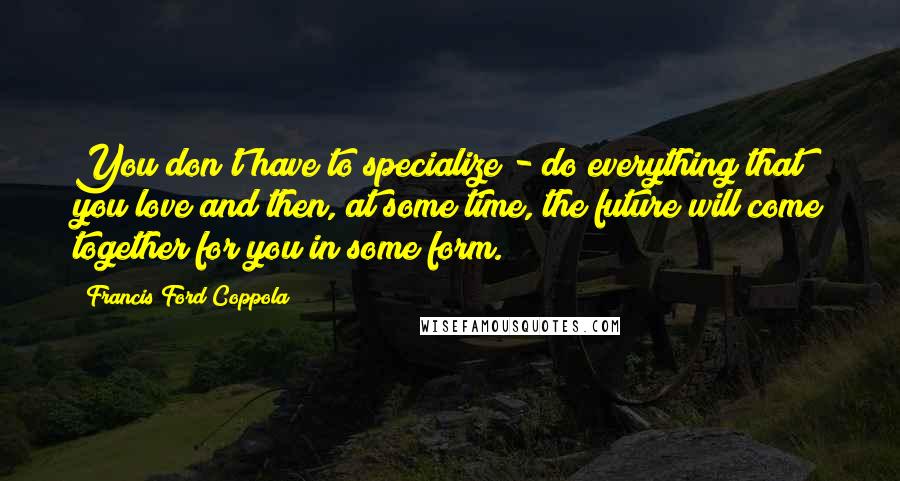 Francis Ford Coppola Quotes: You don't have to specialize - do everything that you love and then, at some time, the future will come together for you in some form.