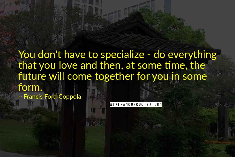 Francis Ford Coppola Quotes: You don't have to specialize - do everything that you love and then, at some time, the future will come together for you in some form.