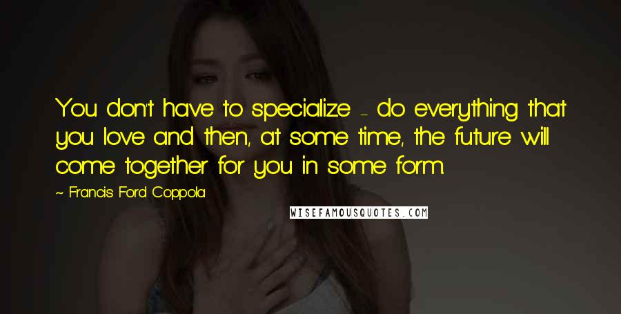 Francis Ford Coppola Quotes: You don't have to specialize - do everything that you love and then, at some time, the future will come together for you in some form.