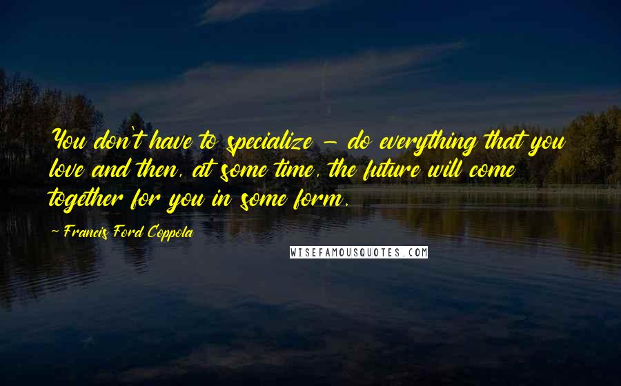 Francis Ford Coppola Quotes: You don't have to specialize - do everything that you love and then, at some time, the future will come together for you in some form.