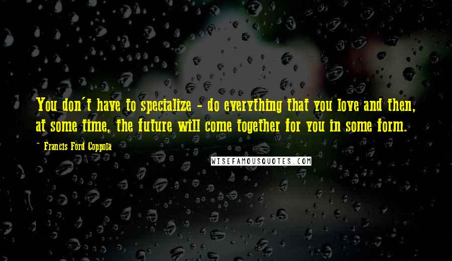 Francis Ford Coppola Quotes: You don't have to specialize - do everything that you love and then, at some time, the future will come together for you in some form.