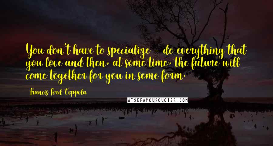 Francis Ford Coppola Quotes: You don't have to specialize - do everything that you love and then, at some time, the future will come together for you in some form.