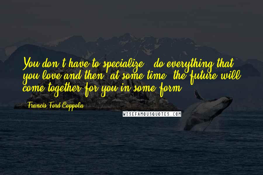 Francis Ford Coppola Quotes: You don't have to specialize - do everything that you love and then, at some time, the future will come together for you in some form.