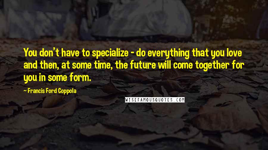 Francis Ford Coppola Quotes: You don't have to specialize - do everything that you love and then, at some time, the future will come together for you in some form.