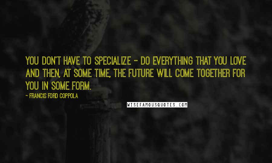 Francis Ford Coppola Quotes: You don't have to specialize - do everything that you love and then, at some time, the future will come together for you in some form.