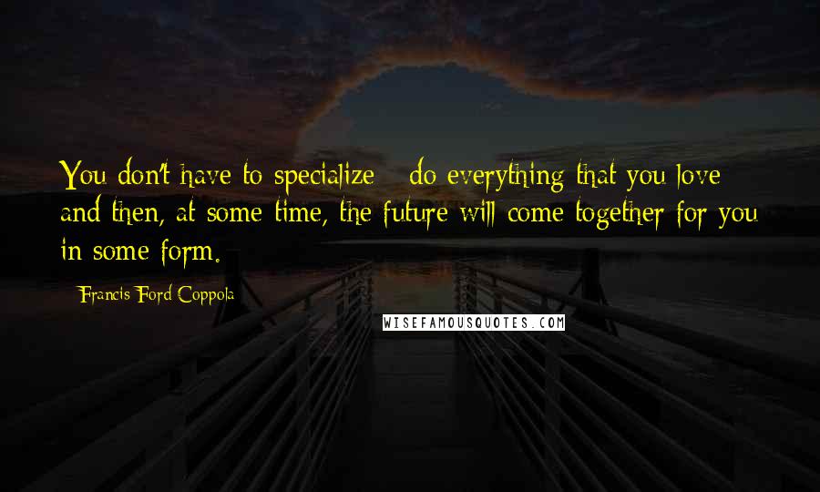 Francis Ford Coppola Quotes: You don't have to specialize - do everything that you love and then, at some time, the future will come together for you in some form.