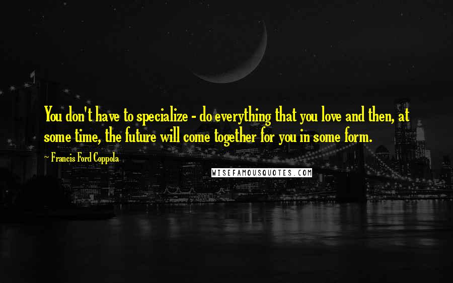 Francis Ford Coppola Quotes: You don't have to specialize - do everything that you love and then, at some time, the future will come together for you in some form.