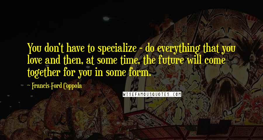 Francis Ford Coppola Quotes: You don't have to specialize - do everything that you love and then, at some time, the future will come together for you in some form.