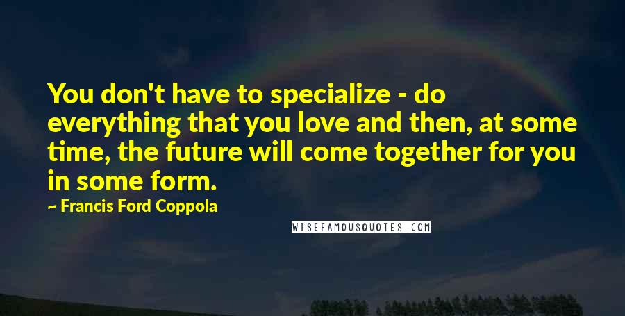 Francis Ford Coppola Quotes: You don't have to specialize - do everything that you love and then, at some time, the future will come together for you in some form.